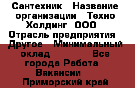 Сантехник › Название организации ­ Техно-Холдинг, ООО › Отрасль предприятия ­ Другое › Минимальный оклад ­ 40 000 - Все города Работа » Вакансии   . Приморский край,Владивосток г.